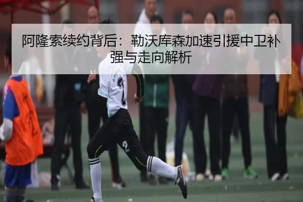 阿隆索续约背后：勒沃库森加速引援中卫补强与走向解析