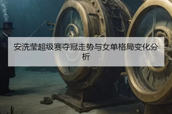 安洗莹超级赛夺冠走势与女单格局变化分析