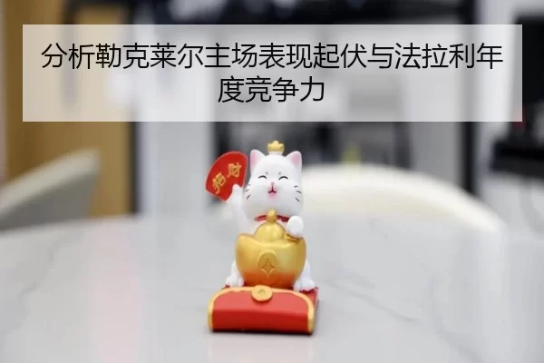分析勒克莱尔主场表现起伏与法拉利年度竞争力