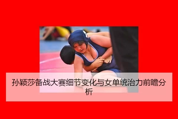 孙颖莎备战大赛细节变化与女单统治力前瞻分析