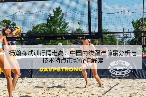 杨瀚森试训行情走高：中国内线留洋前景分析与技术特点市场价值解读